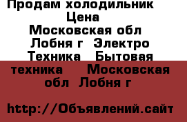 Продам холодильникSTINOL. . › Цена ­ 4 500 - Московская обл., Лобня г. Электро-Техника » Бытовая техника   . Московская обл.,Лобня г.